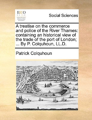 A Treatise on the Commerce and Police of the River Thames: Containing an Historical View of the Trade of the Port of London; ... by P. Colquhoun, LL written by Colquhoun, Patrick