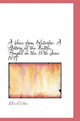 A Voice from Waterloo. A History of the Battle, Fought on the 18th June 1815 written by Edward Cotton