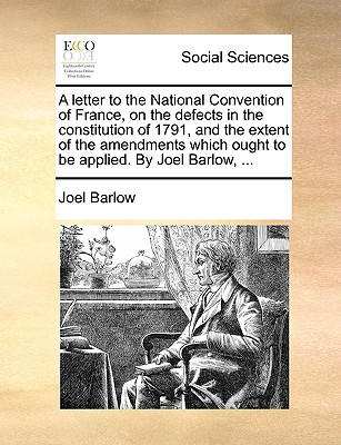A Letter to the National Convention of France, on the Defects in the Constitution of 1791, and the Extent of the Amendments Which Ought to Be Applie written by Barlow, Joel