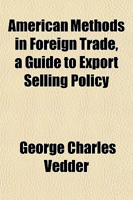 American Methods in Foreign Trade, a Guide to Export Selling Policy written by Vedder, George Charles