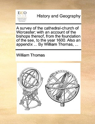 A Survey of the Cathedral-Church of Worcester; With an Account of the Bishops Thereof, from the Foundation of the See, to the Year 1600. Also an App written by Thomas, William