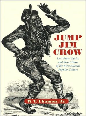 Jump Jim Crow: Lost Plays, Lyrics, and Street Prose of the First Atlantic Popular Culture written by W. T. Lhamon Jr.
