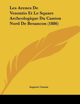 Les Arenes de Vesontio Et Le Square Archeologique Du Canton Nord de Besancon (1886) written by Castan, Auguste