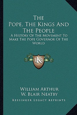 The Pope, the Kings and the People: A History of the Movement to Make the Pope Governor of the World written by Arthur, William , Neatby, W. Blair