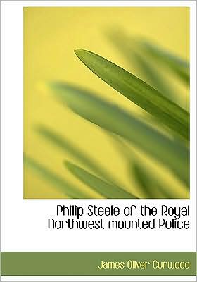 Philip Steele Of The Royal Northwest Mounted Police (Large Print Edition) written by James Oliver Curwood