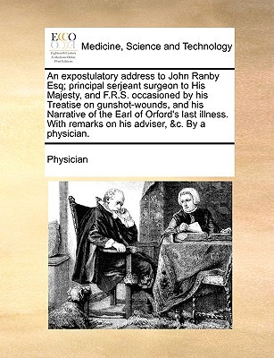 An Expostulatory Address to John Ranby Esq; Principal Serjeant Surgeon to His Majesty, and F.R.S. Occasioned by His Treatise on Gunshot-Wounds, and H written by Physician