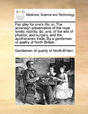 Fair Play for One's Life: Or, the Sovereign Preservative of the Royal Family, Nobility, &C. And, of the Arts of Physick, and Surgery, and the Ap written by Gentleman of Quality of North-Britain, Of Quality of North-B