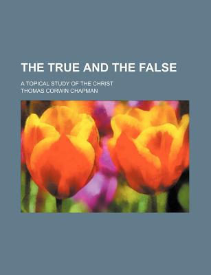 The True and the False; A Topical Study of the Christ written by Chapman, Thomas Corwin