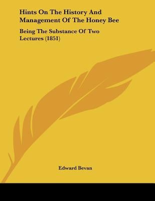 Hints On The History And Management Of The Honey Bee: Being The Substance Of Two Lectures (1... written by Edward Bevan