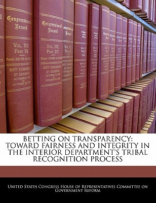 Betting on Transparency: Toward Fairness and Integrity in the Interior Department's Tribal Recognition Process written by United States Congress House of Represen