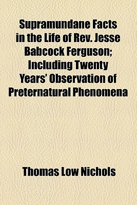 Supramundane Facts in the Life of REV. Jesse Babcock Ferguson; Including Twenty Years' Observation of Preternatural Phenomena written by Nichols, Thomas Low