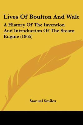 Lives Of Boulton And Walt: A History Of The Invention And Introduction Of The Steam Engine (... written by Samuel Smiles
