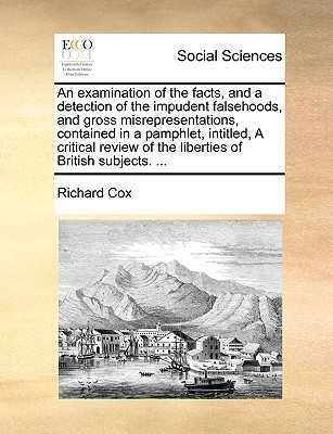 An Examination of the Facts, and a Detection of the Impudent Falsehoods, and Gross Misrepresentations, Contained in a Pamphlet, Intitled, a Critical written by Cox, Richard