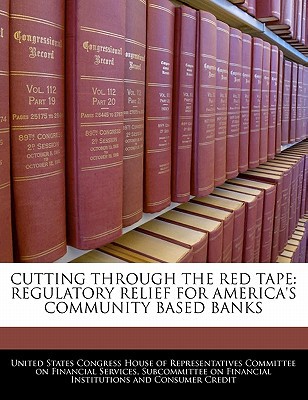 Cutting Through the Red Tape: Regulatory Relief for America's Community Based Banks written by United States Congress House of Represen
