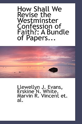 How Shall We Revise the Westminster Confession of Faith?: A Bundle of Papers... written by J. Evans, Erskine N. White Marvin R. VI