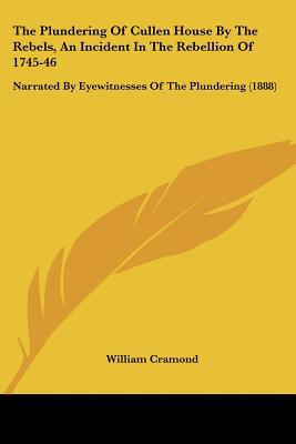 The Plundering of Cullen House by the Rebels, an Incident in the Rebellion of 1745-46: Narrated by Eyewitnesses of the Plundering (1888) written by Cramond, William