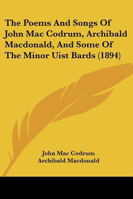 The Poems and Songs of John Mac Codrum, Archibald MacDonald, and Some of the Minor Uist Bards (1894) written by Mac Codrum, John , MacDonald, Archibald