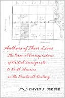 Authors of Their Lives: The Personal Correspondence of British Immigrants to North America in the Nineteenth Century written by David Gerber