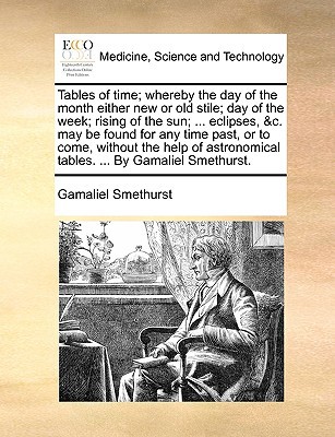 Tables of Time; Whereby the Day of the Month Either New or Old Stile; Day of the Week; Rising of the Sun; ... Eclipses, &C. May Be Found for Any Time written by Gamaliel Smethurst , Smethurst, Gamaliel
