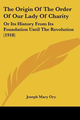 The Origin Of The Order Of Our Lady Of Charity: Or Its History From Its Foundation Until The... written by Joseph Mary Ory
