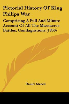 Pictorial History Of King Philips War: Comprising A Full And Minute Account Of All The Massa... written by Daniel Strock