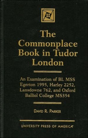 The Commonplace Book in Tudor London: An Examination of BL MSS Egerton 1995, Harley 2252, Lansdowne 762, and Oxford Balliol College, MS 354 written by David R. Parker