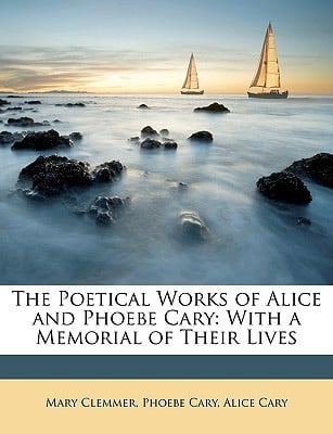 The Poetical Works of Alice and Phoebe Cary: With a Memorial of Their Lives written by Clemmer, Mary , Cary, Phoebe , Cary, Alice