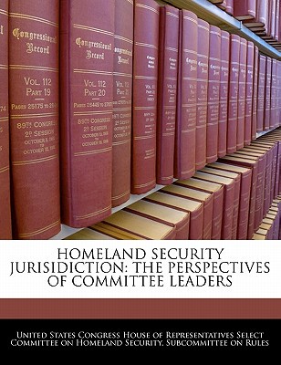 Homeland Security Jurisidiction: The Perspectives of Committee Leaders written by United States Congress House of Represen