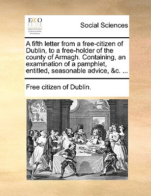 A Fifth Letter from a Free-Citizen of Dublin, to a Free-Holder of the County of Armagh. Containing, an Examination of a Pamphlet, Entitled, Seasonab written by Free Citizen of Dublin, Citizen Of Dubli