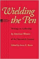 Wielding the Pen: Writings on Authorship by American Women of the Nineteenth Century written by Anne E. Boyd
