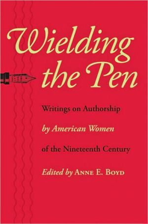 Wielding the Pen: Writings on Authorship by American Women of the Nineteenth Century written by Anne E. Boyd