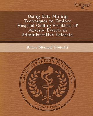 Using Data Mining Techniques to Explore Hospital Coding Practices of Adverse Events in Administrative Datasets. written by Brian Michael Paciotti