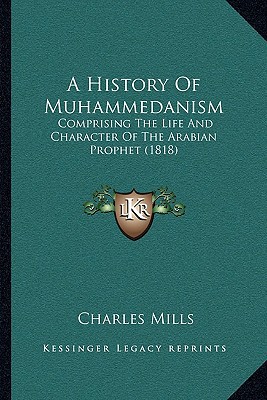 A History Of Muhammedanism: Comprising The Life And Character Of The Arabian Prophet (1818) written by Charles Mills