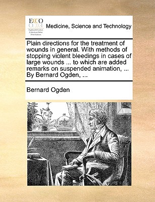 Plain Directions for the Treatment of Wounds in General. with Methods of Stopping Violent Bleedings in Cases of Large Wounds ... to Which Are Added Re written by Ogden, Bernard