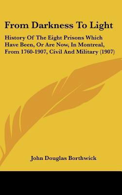 From Darkness To Light: History Of The Eight Prisons Which Have Been, Or Are Now, In Montrea... written by John Douglas Borthwick