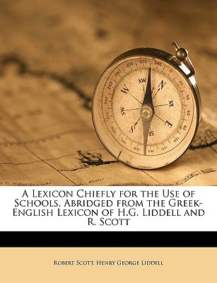 A Lexicon Chiefly for the Use of Schools, Abridged from the Greek-English Lexicon of H.G. Liddell and R. Scott written by Scott, Robert , Liddell, Henry George