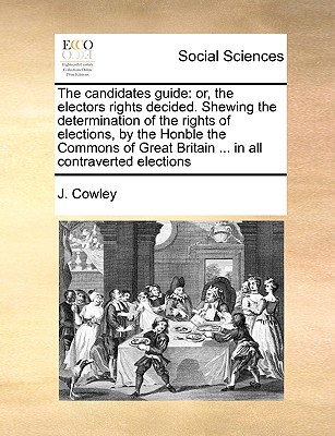 The Candidates Guide: Or, the Electors Rights Decided. Shewing the Determination of the Rights of Elections, by the Honble the Commons of Gr written by Cowley, J.