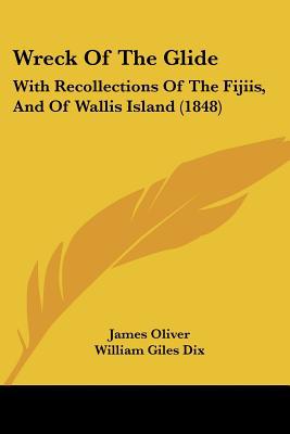 Wreck of the Glide: With Recollections of the Fijiis, and of Wallis Island (1848) written by Oliver, James , Dix, William Giles