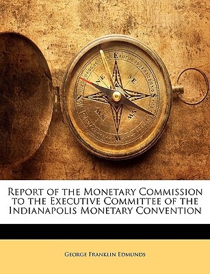 Report of the Monetary Commission to the Executive Committee of the Indianapolis Monetary Convention written by Edmunds, George Franklin