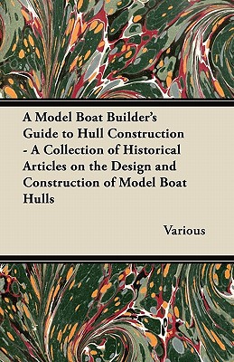 A Model Boat Builder's Guide to Hull Construction - A Collection of Historical Articles on the Design and Construction of Model Boat Hulls written by Various
