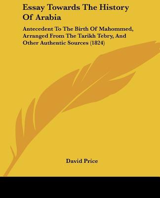 Essay Towards The History Of Arabia: Antecedent To The Birth Of Mahommed, Arranged From The ... written by David Price