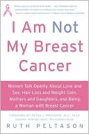 I Am Not My Breast Cancer: Women Talk Openly about Love and Sex, Hair Loss and Weight Gain, Mothers and Daughters, and Being a Woman with Breast Cancer written by Ruth Peltason