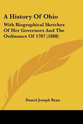 A History Of Ohio: With Biographical Sketches Of Her Governors And The Ordinance Of 1787 (1888) written by Daniel Joseph Ryan