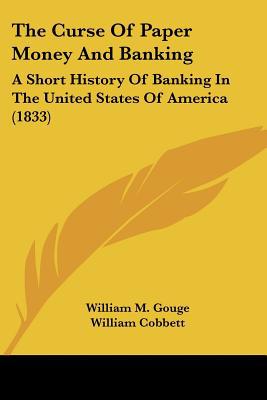 The Curse Of Paper Money And Banking: A Short History Of Banking In The United States Of Ame... written by William M. Gouge