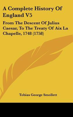 A Complete History Of England V5: From The Descent Of Julius Caesar, To The Treaty Of Aix La... written by Tobias George Smollett