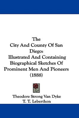 The City and County of San Diego: Illustrated and Containing Biographical Sketches of Prominent Men and Pioneers (1888) written by Dyke, Theodore Strong Van , Leberthon, T. T. , Taylor, A.