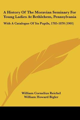 A History Of The Moravian Seminary For Young Ladies At Bethlehem, Pennsylvania: With A Catal... written by William Cornelius Reichel, Willi...
