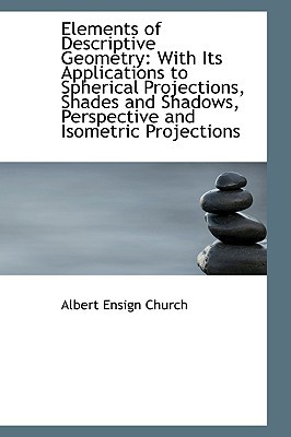 Elements of Descriptive Geometry: With Its Applications to Spherical Projections, Shades and Shadows written by Church, Albert Ensign