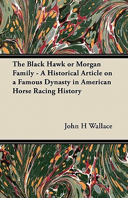 The Black Hawk or Morgan Family - A Historical Article on a Famous Dynasty in American Horse Racing History written by John H. Wallace
