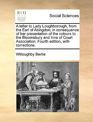 A Letter to Lady Loughborough, from the Earl of Abingdon; In Consequence of Her Presentation of the Colours to the Bloomsbury and Inns of Court Asso written by Bertie, Willoughby